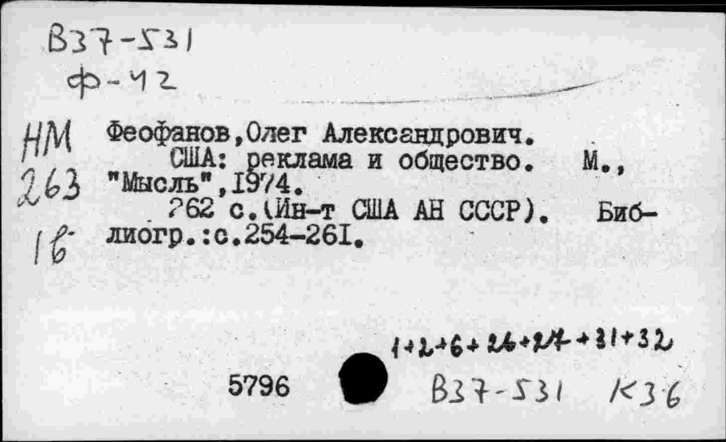 ﻿иМ Феофанов,Олег Александрович. Iй США: реклама и общество. 7 £3 "Мысль", 1974.
262 сЛйн-т США АН СССР). г лиогр.:с.254-261.
м.,
Биб-
5796